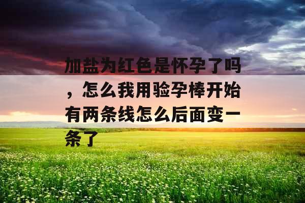 加盐为红色是怀孕了吗，怎么我用验孕棒开始有两条线怎么后面变一条了