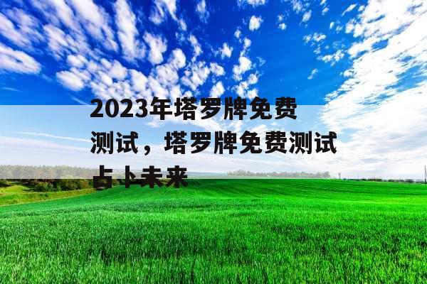 2023年塔罗牌免费测试,塔罗牌免费测试占卜未来 2023年塔罗牌免费测试,塔罗牌免费测试占卜未来