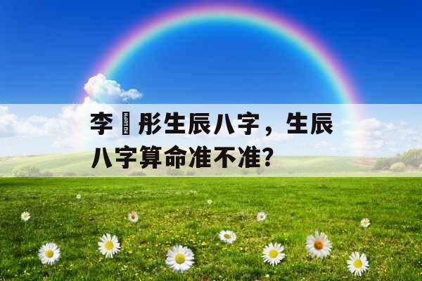 李晞彤生辰八字，生辰八字算命准不准？