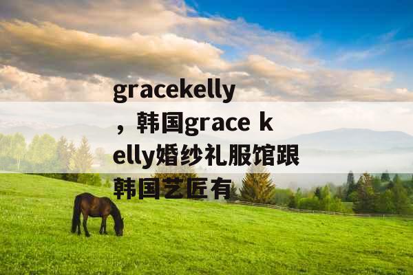 gracekelly,韩国grace kelly婚纱礼服馆跟韩国艺匠有 gracekelly,韩国grace kelly婚纱礼服馆跟韩国艺匠有