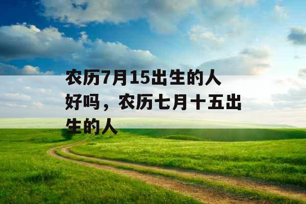 农历7月15出生的人好吗,农历七月十五出生的人 农历7月15出生的人好吗,农历七月十五出生的人