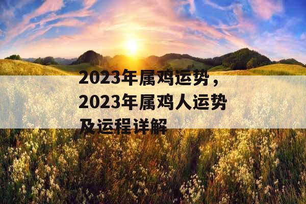 2023年属鸡运势，2023年属鸡人运势及运程详解