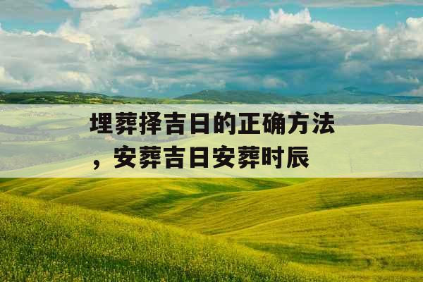 埋葬择吉日的正确方法，安葬吉日安葬时辰