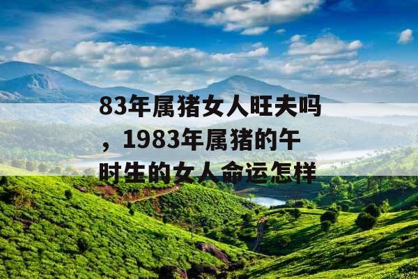 83年属猪女人旺夫吗，1983年属猪的午时生的女人命运怎样