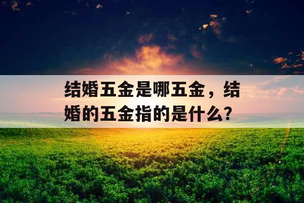 结婚五金是哪五金，结婚的五金指的是什么？