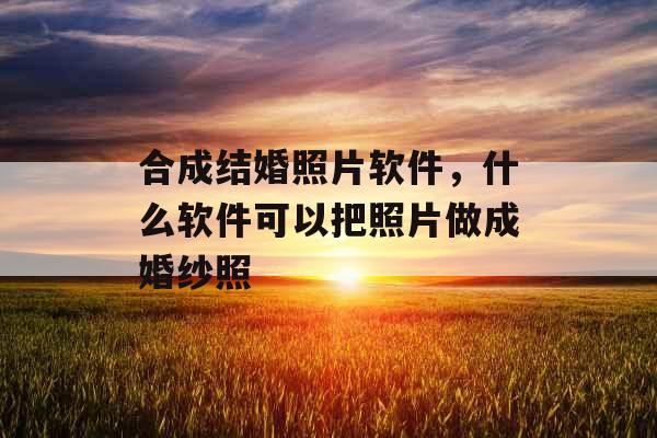 合成结婚照片软件,什么软件可以把照片做成婚纱照 合成结婚照片软件,什么软件可以把照片做成婚纱照