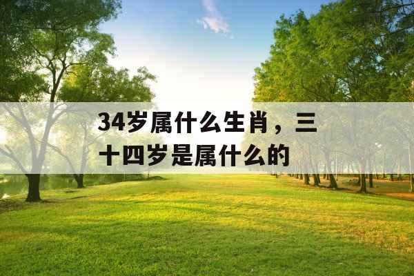 34岁属什么生肖，三十四岁是属什么的