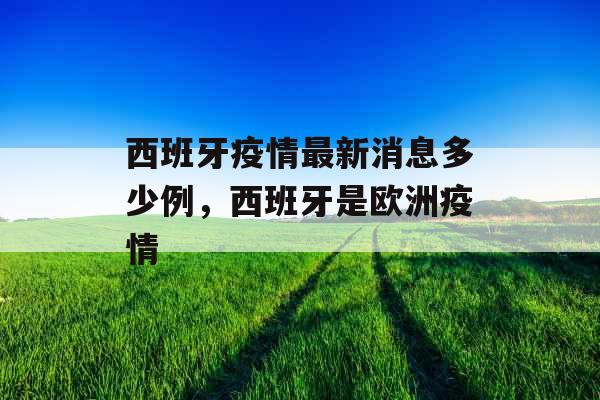 西班牙疫情最新消息多少例,西班牙是欧洲疫情 西班牙疫情最新消息多少例,西班牙是欧洲疫情