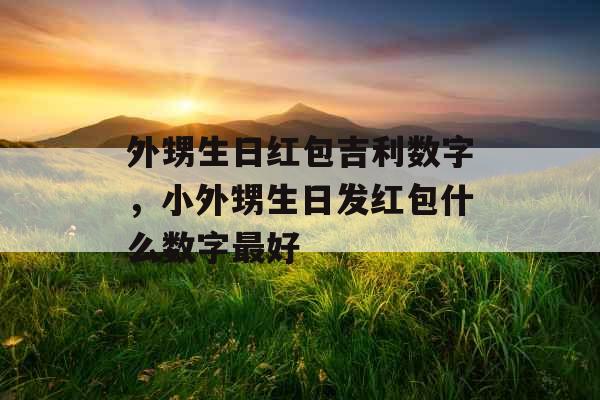 外甥生日红包吉利数字,小外甥生日发红包什么数字最好 外甥生日红包吉利数字,小外甥生日发红包什么数字最好