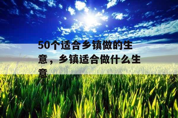 50个适合乡镇做的生意，乡镇适合做什么生意