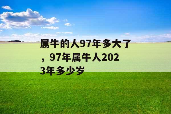 属牛的人97年多大了,97年属牛人2023年多少岁 属牛的人97年多大了,97年属牛人2023年多少岁