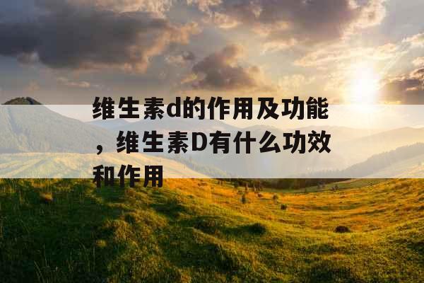 维生素d的作用及功能，维生素D有什么功效和作用