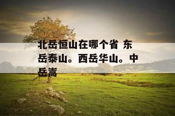 北岳恒山在哪个省 东岳泰山。西岳华山。中岳嵩
