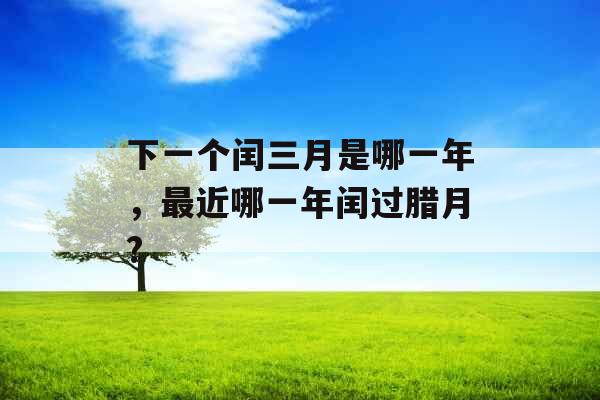 下一个闰三月是哪一年，最近哪一年闰过腊月?