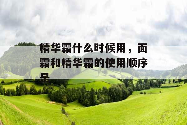 精华霜什么时候用,面霜和精华霜的使用顺序是 精华霜什么时候用,面霜和精华霜的使用顺序是