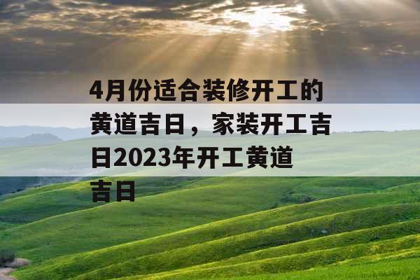 4月份适合装修开工的黄道吉日，家装开工吉日2023年开工黄道吉日