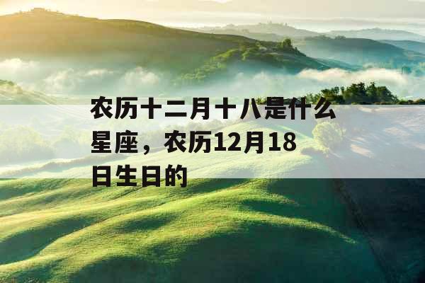 农历十二月十八是什么星座，农历12月18日生日的