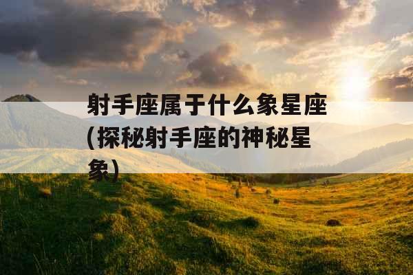 射手座属于什么象星座(探秘射手座的神秘星象)