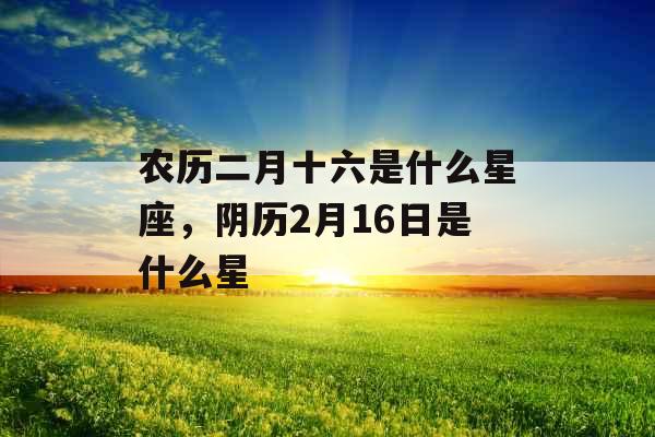 农历二月十六是什么星座，阴历2月16日是什么星