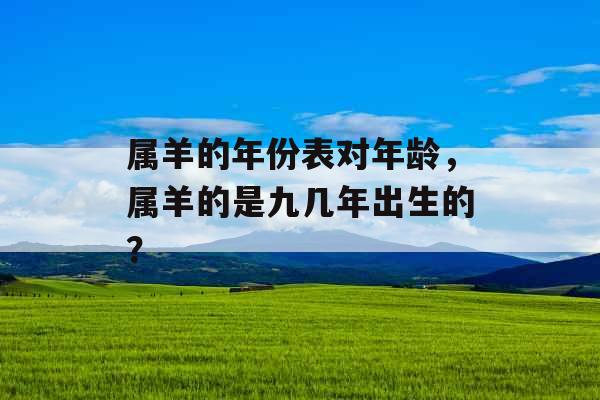 属羊的年份表对年龄，属羊的是九几年出生的？