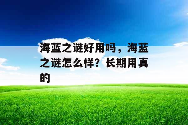 海蓝之谜好用吗，海蓝之谜怎么样？长期用真的