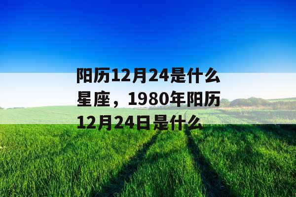 阳历12月24是什么星座，1980年阳历12月24日是什么