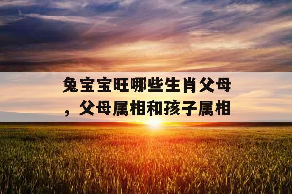 兔宝宝旺哪些生肖父母，父母属相和孩子属相