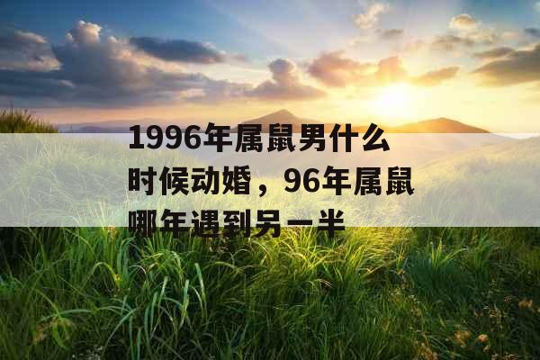 1996年属鼠男什么时候动婚，96年属鼠哪年遇到另一半