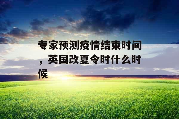 专家预测疫情结束时间，英国改夏令时什么时候