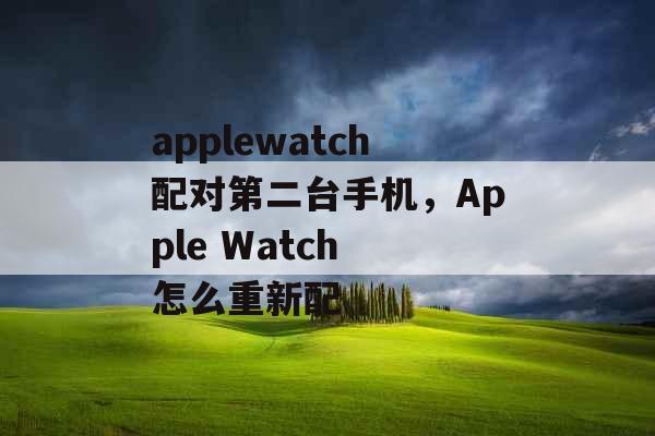 applewatch配对第二台手机，Apple Watch 怎么重新配