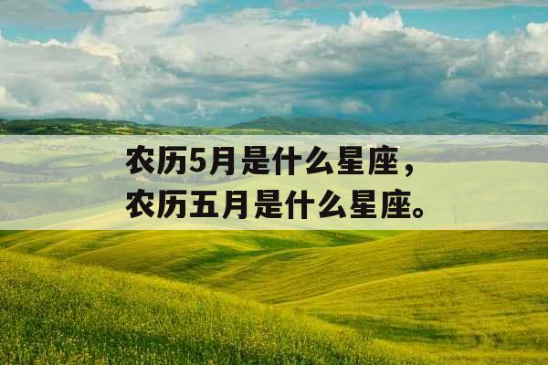 农历5月是什么星座,农历五月是什么星座。 农历5月是什么星座,农历五月是什么星座。