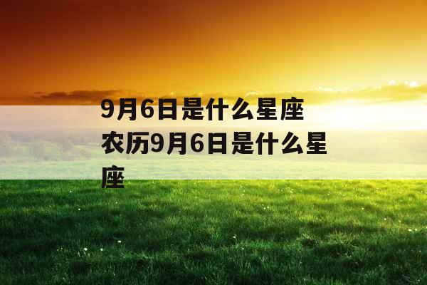 9月6日是什么星座 农历9月6日是什么星座 9月6日是什么星座 农历9月6日是什么星座