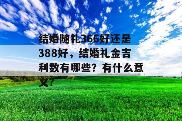 结婚随礼366好还是388好，结婚礼金吉利数有哪些？有什么意义？