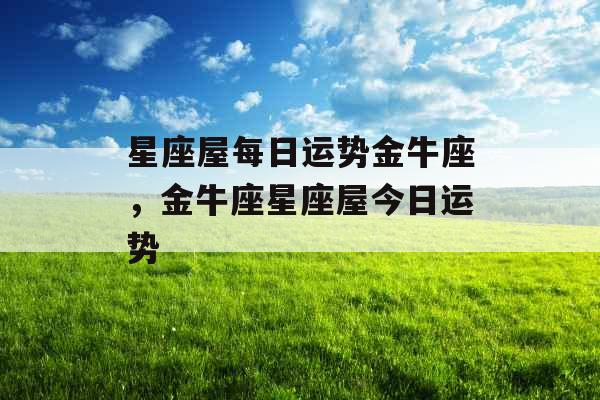 星座屋每日运势金牛座,金牛座星座屋今日运势 星座屋每日运势金牛座,金牛座星座屋今日运势