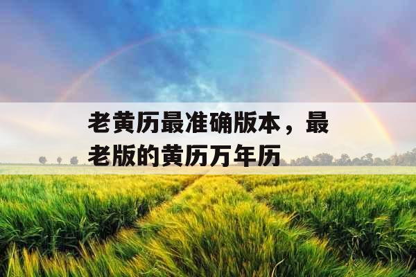 老黄历最准确版本,最老版的黄历万年历 老黄历最准确版本,最老版的黄历万年历
