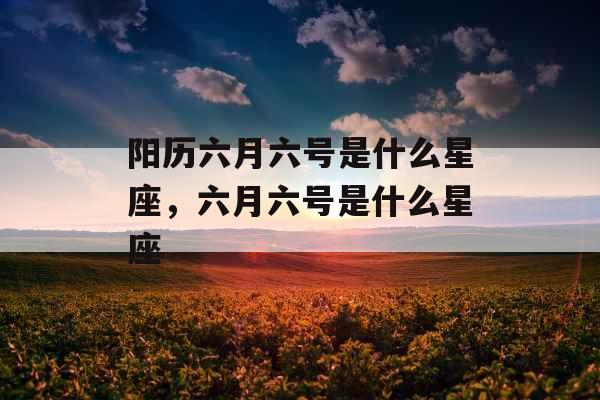 阳历六月六号是什么星座，六月六号是什么星座