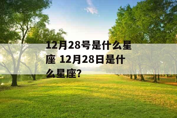 12月28号是什么星座 12月28日是什么星座? 12月28号是什么星座 12月28日是什么星座?