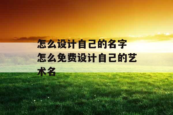 怎么设计自己的名字 怎么免费设计自己的艺术名