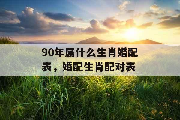 90年属什么生肖婚配表，婚配生肖配对表