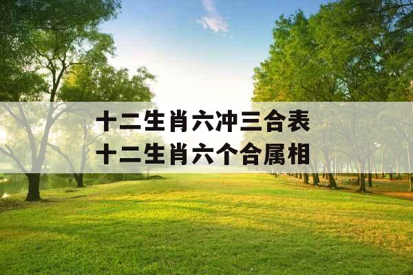 十二生肖六冲三合表 十二生肖六个合属相 十二生肖六冲三合表 十二生肖六个合属相
