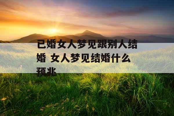 已婚女人梦见跟别人结婚 女人梦见结婚什么预兆