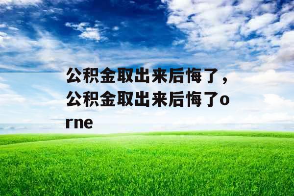 公积金取出来后悔了，公积金取出来后悔了orne