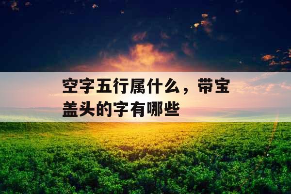 空字五行属什么,带宝盖头的字有哪些 空字五行属什么,带宝盖头的字有哪些