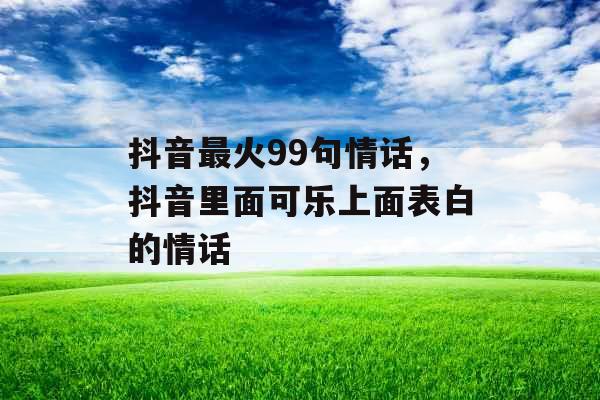 抖音最火99句情话，抖音里面可乐上面表白的情话