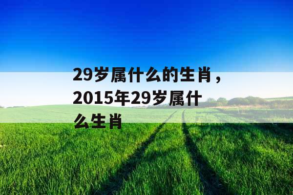 29岁属什么的生肖，2015年29岁属什么生肖