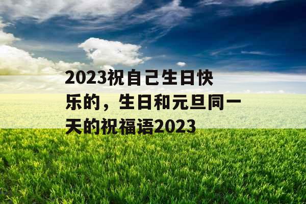 2023祝自己生日快乐的，生日和元旦同一天的祝福语2023