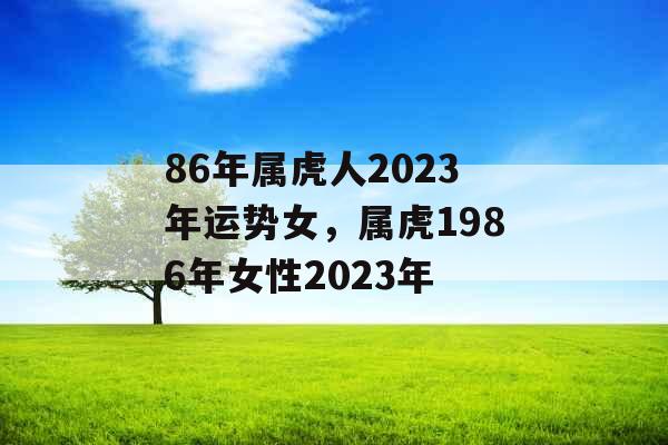 86年属虎人2023年运势女，属虎1986年女性2023年
