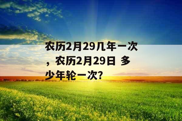 农历2月29几年一次,农历2月29日 多少年轮一次? 农历2月29几年一次,农历2月29日 多少年轮一次?