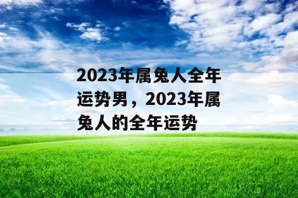 2023年属兔人全年运势男，2023年属兔人的全年运势