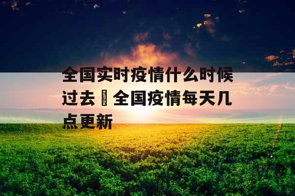 全国实时疫情什么时候过去 全国疫情每天几点更新